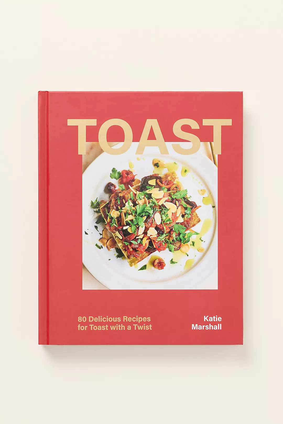 Toast: 80 Delicious Recipes for Toast with a Twist Hardcover Cookbook